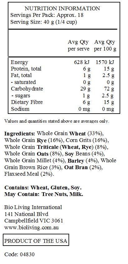 Whole Grain Wheat (33%), Whole Grain Rye (16%), Corn Grits (16%), Whole Grain Triticale (Wheat, Rye) (8%), Whole Grain Oats (8%), Soy Beans (4%), Whole Grain Millet (4%), Barley (4%), Whole Grain Brown Rice (3%), Oat Bran (2%), Flaxseed Meal (2%). 
<br>
Contains: Wheat, Gluten, Soy.
May Contain: Milk, Almond, Pecan, Walnut, Cashew, Hazelnut, Macadamia.