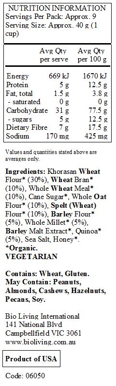 Khorasan Wheat Flour* (30%), Wheat Bran* (10%), Whole Wheat Meal* (10%), Cane Sugar*, Whole Oat Flour* (10%), Spelt (Wheat) Flour* (10%), Barley Flour* (5%), Whole Millet* (5%), Barley Malt Extract*, Quinoa* (5%), Sea Salt, Honey*. 
*Organic. 
<br>
Contains: Wheat, Gluten. 
May Contain: Peanuts, Almonds, Cashews, Hazelnuts, Pecans, Soy.