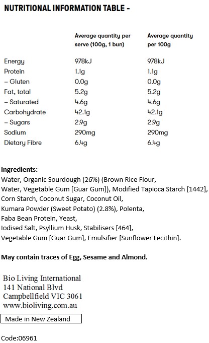 Water, Organic Sourdough (26%) (Brown Rice Flour, Water, Vegetable Gum [Guar Gum]), Modified Tapioca Starch [1442], Corn Starch, Coconut Sugar, Coconut Oil, Kumara Powder (Sweet Potato) (2.8%), Polenta, Faba Bean Protein, Yeast, Iodised Salt, Psyllium Husk, Stabilisers [464], Vegetable Gum [Guar Gum], Emulsifier [Sunflower Lecithin].
May contain traces of Egg, Sesame and Almond.
