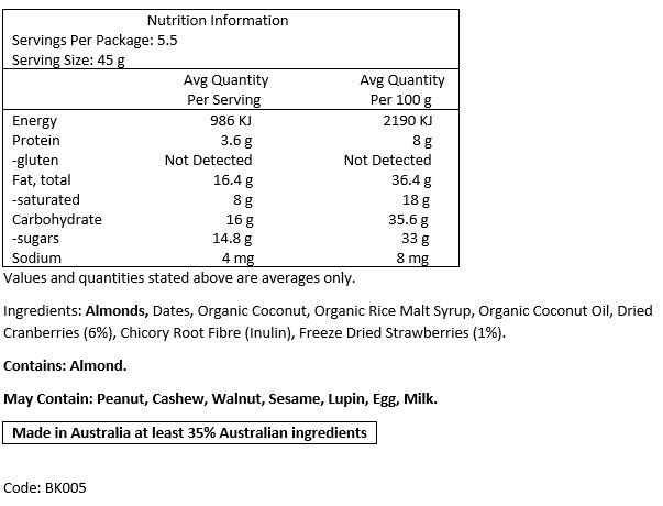 Almonds, Dates, Organic Coconut, Organic Rice Malt Syrup, Organic Coconut Oil, Dried Cranberries (6%), Chicory Root Fibre (Inulin), Freeze Dried Strawberries (1%) Contains: Almonds. 
May Contain: Peanut, cashews, walnuts, sesame, lupin, egg & milk
