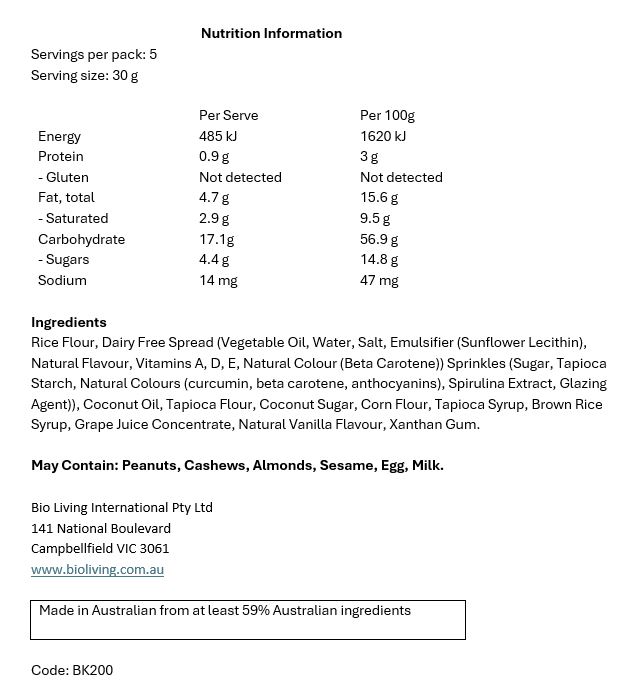 Rice Flour, Dairy Free Spread (Vegetable Oil, Water, Salt, Emulsifier (Sunflower 
Lecithin), Natural Flavour, Vitamins A, D, E, Natural Colour (Beta Carotene)) Sprinkles (Sugar, 
Tapioca Starch, Natural Colours (curcumin, beta carotene, anthocyanins), Spirulina Extract, 
Glazing Agent)), Coconut Oil, Tapioca Flour, Coconut Sugar, Corn Flour, Tapioca Syrup, Grape 
Juice Concentrate, Natural Vanilla Flavour, Xanthan Gum 
May Contain: Peanuts, Cashews, Almonds, Sesame, Egg, Milk