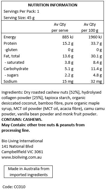 Cashews [61%], halal grass-fed bovine collagen [25%], tapioca starch, pure organic maple syrup, MCT oil powder (MCT oil coconut based, acacia fibre), camu camu, vanilla bean powder, monk fruit.