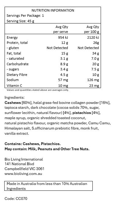 Cashews [60%], halal grass-fed bovine collagen powder [16%], tapioca starch, dark chocolate (cocoa solids 70%, sugar, sunflower lecithin, natural flavour) [4%], pistachios [4%], maple syrup, organic shredded toasted coconut, natural pistachio flavour, organic matcha powder, Camu Camu, Himalayan salt, S.officinarum prebiotic fibre, monk fruit, vanilla extract.