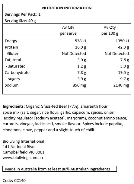 Organic Grass-fed Beef (77%), amaranth flour, spice mix (salt, sugar, rice flour, garlic, capsicum, spices, onion , acidity regulator [sodium acetate], marjoram), coconut amino sauce, currants, vinegar, lactic acid, smoke flavour. Spices include paprika, cinnamon, clove, pepper and a slight touch of chilli.