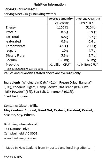 Oats* (61%), Freeze Dried Banana* (9%), Coconut Sugar*, Hemp Seeds*, Oat Bran* (8%), Oat Milk Powder* (5%), Sea Salt, Cinnamon* (0.1%), Probiotic (Bacillus coagulans GBI-30 6086). *Certified Organic.