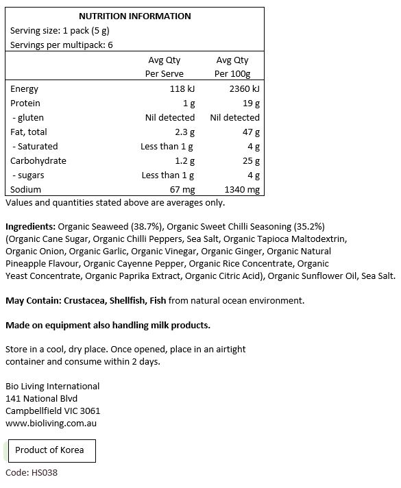 Organic Seaweed (38.7%), Organic Sweet 
Chilli Seasoning (35.2%) (Organic Cane Sugar, 
Organic Chilli Peppers, Sea Salt, Organic Tapioca 
Maltodextrin, Organic Onion, Organic Garlic, Organic Vinegar, Organic Ginger, Organic Natural Pineapple Flavour, Organic Cayenne Pepper, Organic Rice Concentrate, Organic Yeast Concentrate, Organic Paprika Extract, Organic Citric Acid), Organic Sunflower Oil, Sea Salt.