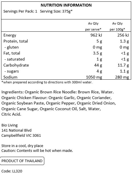organic brown rice noodle: brown rice, water
organic chicken flavour: organic garlic, organic coriander, organic soy bean paste, organic pepper, organic dried onion, organic cane sugar, organic coconut oil, salt, water, citric acid