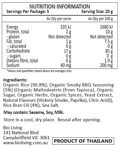 Organic Rice (90.8%), Organic Smoky BBQ SeasoninG (5%) (Organic Maltodextrin (from Tapioca), Organic Sugar, Organic Herbs, Organic Spices, Yeast Extract, Natural Flavours (Hickory Smoke, Paprika), Citric Acid)), Rice Bran Oil (4%), Sea Salt.
May contain: Sesame, Soy, Milk.