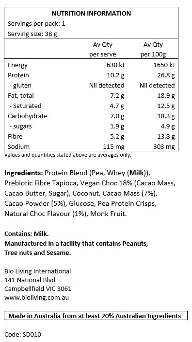 Protein Blend 28% (Soy Protein Crisps [Isolated Soy Protein, Tapioca Starch, Salt], Whey Protein Isolate [Milk], Soy Protein Isolate, Pumpkin Protein Isolate), No Added Sugar Chocolate 17% ((Vegetable Fat, Sweetener (968), Polydextrose, Cocoa Powder, Inulin, Emulsifier (322-Soy), Natural Flavours, Sweetener (960), Salt)), Polydextrose, Soluble Corn Fibre, Sunflower Oil, Glucose Syrup (Maize), Humectant (422), Coconut Butter 4%, Coconut 3%, Cocoa Powder 3%, Emulsifier (322-Soy), Natural Flavours.
CONTAINS: Soy, Milk.
MAY CONTAIN: Peanuts, Tree Nuts (pistachio, cashews, walnuts, pecans, almonds, Brazil nuts, macadamia), Sesame Seeds, Egg, Sulphites.