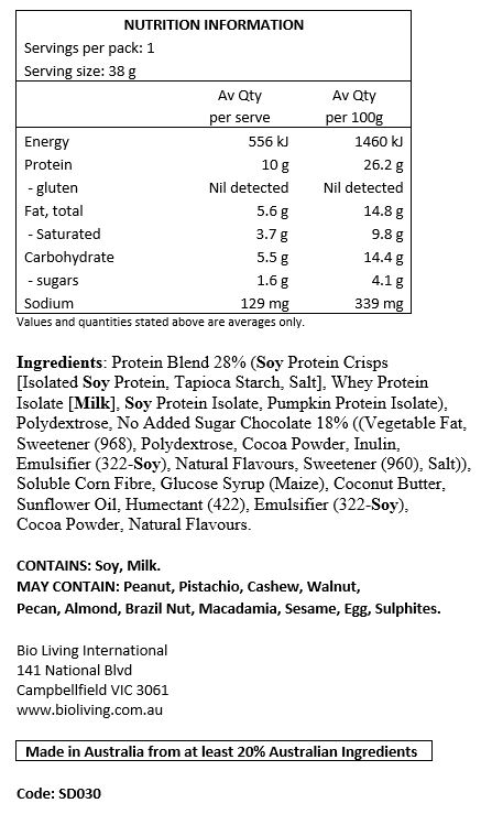 Protein Blend 28%  (Soy Protein Crisps [Isolated Soy Protein, Tapioca Starch, Salt], Whey Protein Isolate [Milk], Soy Protein Isolate, Pumpkin Protein Isolate), Polydextrose, No Added Sugar Chocolate ((Vegetable Fat, Sweetener (968), Polydextrose, Cocoa Powder, Inulin, Emulsifier (322-Soy), Natural Flavours, Sweetener (960), Salt)), Soluble Corn Fibre, Glucose Syrup (Maize), Coconut Butter, Sunflower Oil, Humectant (422), Emulsifier (322-Soy), Cocoa Powder, Natural Flavours.
CONTAINS: Soy, Milk.
MAY CONTAIN: Peanuts, Tree Nuts (pistachio, cashews, walnuts, pecans, almonds, Brazil nuts, macadamia), Sesame Seeds, Egg, Sulphites.
